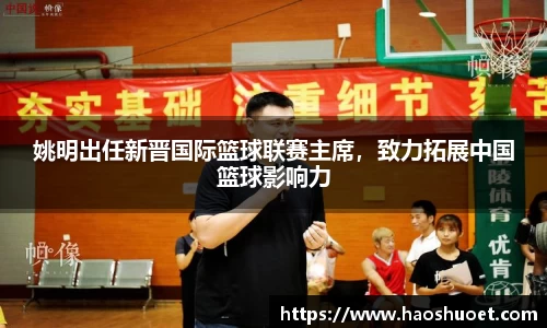 姚明出任新晋国际篮球联赛主席，致力拓展中国篮球影响力